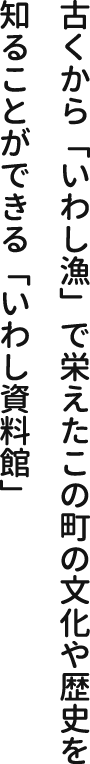 古くから「いわし漁」で栄えたこの町の文化や歴史を知ることができる「いわし資料館」