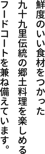 鮮度のいい食材をつかった九十九里伝統の郷土料理を楽しめるフードコートを兼ね備えています。